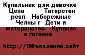 Купальник для девочке › Цена ­ 100 - Татарстан респ., Набережные Челны г. Дети и материнство » Купание и гигиена   